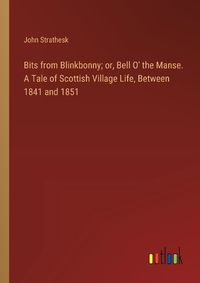 Cover image for Bits from Blinkbonny; or, Bell O' the Manse. A Tale of Scottish Village Life, Between 1841 and 1851