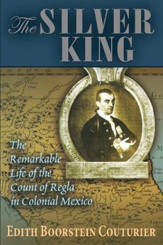 Cover image for The Silver King: The Remarkable Life of the Count of Regia in Colonial Mexico