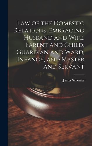 Cover image for Law of the Domestic Relations, Embracing Husband and Wife, Parent and Child, Guardian and Ward, Infancy, and Master and Servant