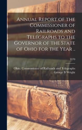 Cover image for Annual Report of the Commissioner of Railroads and Telegraphs to the Governor of the State of Ohio for the Year ..; 1870