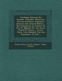 Cover image for Catalogue Raisonn Des Fossiles, Coquilles, Mineraux, Pierres PR Cieuses, Diamants, Desseins Des Grands Ma Tres... Qui Composent Le Cabinet de Feu M. Babault Par Les Sieurs Picard Et Glomy... [Vente Paris, Chez Babault, Rue Des Fontaines, 24 Janv...