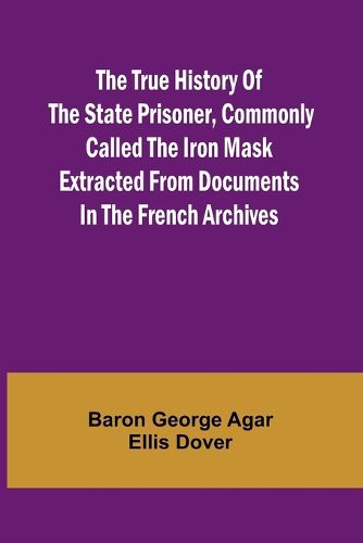 The True History of the State Prisoner, commonly called the Iron Mask Extracted from Documents in the French Archives