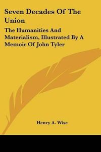 Cover image for Seven Decades of the Union: The Humanities and Materialism, Illustrated by a Memoir of John Tyler