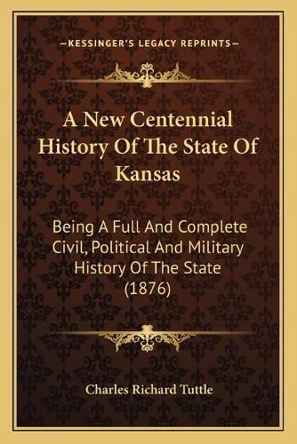 Cover image for A New Centennial History of the State of Kansas: Being a Full and Complete Civil, Political and Military History of the State (1876)