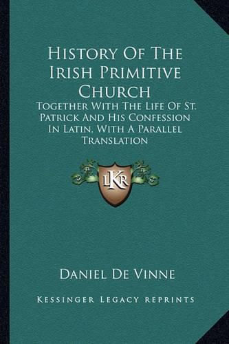 Cover image for History of the Irish Primitive Church: Together with the Life of St. Patrick and His Confession in Latin, with a Parallel Translation