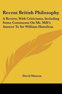 Cover image for Recent British Philosophy: A Review, With Criticisms, Including Some Comments On Mr. Mill's Answer To Sir William Hamilton