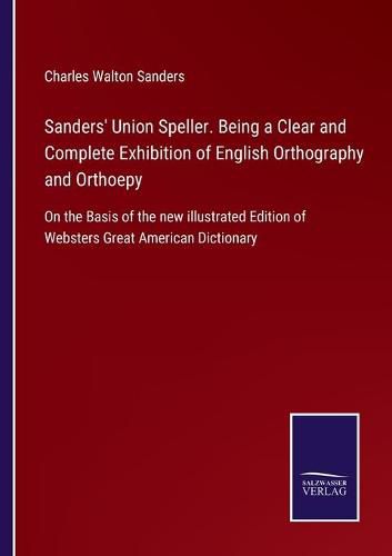 Sanders' Union Speller. Being a Clear and Complete Exhibition of English Orthography and Orthoepy: On the Basis of the new illustrated Edition of Websters Great American Dictionary