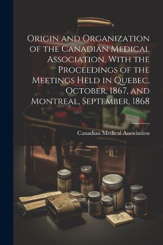 Cover image for Origin and Organization of the Canadian Medical Association, With the Proceedings of the Meetings Held in Quebec, October, 1867, and Montreal, September, 1868