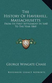 Cover image for The History of Haverhill, Massachusetts: From Its First Settlement in 1640 to the Year 1860