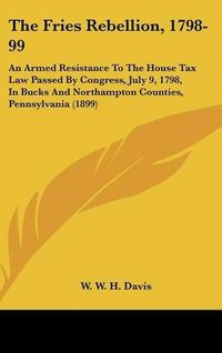 Cover image for The Fries Rebellion, 1798-99: An Armed Resistance to the House Tax Law Passed by Congress, July 9, 1798, in Bucks and Northampton Counties, Pennsylvania (1899)