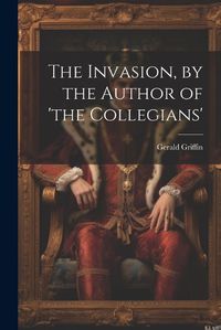 Cover image for The Invasion, by the Author of 'the Collegians'