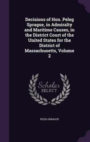 Cover image for Decisions of Hon. Peleg Sprague, in Admiralty and Maritime Causes, in the District Court of the United States for the District of Massachusetts, Volume 2