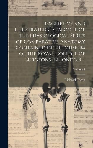 Descriptive and Illustrated Catalogue of the Physiological Series of Comparative Anatomy Contained in the Museum of the Royal College of Surgeons in London ...; Volume 4