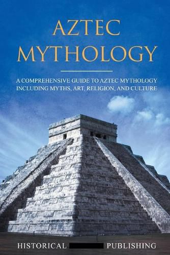 Aztec Mythology: A Comprehensive Guide to Aztec Mythology Including Myths, Art, Religion, and Culture