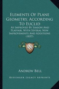 Cover image for Elements of Plane Geometry, According to Euclid: As Improved by Simson and Playfair, with Several New Improvements and Additions (1837)