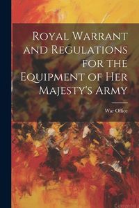 Cover image for Royal Warrant and Regulations for the Equipment of Her Majesty's Army