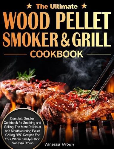 The Ultimate Wood Pellet Grill and Smoker Cookbook: Complete Smoker Cookbook for Smoking and Grilling, The Most Delicious and Mouthwatering Pellet Grilling BBQ Recipes For Your Whole Family