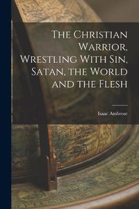 Cover image for The Christian Warrior, Wrestling With Sin, Satan, the World and the Flesh