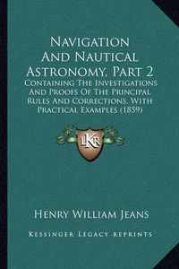 Cover image for Navigation and Nautical Astronomy, Part 2: Containing the Investigations and Proofs of the Principal Rules and Corrections, with Practical Examples (1859)