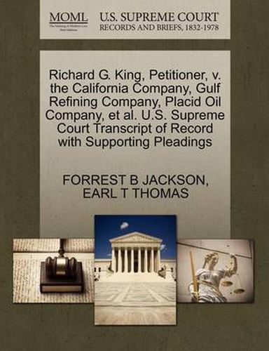 Cover image for Richard G. King, Petitioner, V. the California Company, Gulf Refining Company, Placid Oil Company, Et Al. U.S. Supreme Court Transcript of Record with Supporting Pleadings