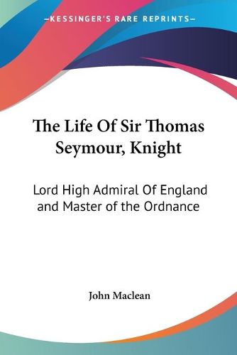 Cover image for The Life of Sir Thomas Seymour, Knight: Lord High Admiral of England and Master of the Ordnance