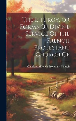 Cover image for The Liturgy, or Forms Of Divine Service Of the French Protestant Church Of