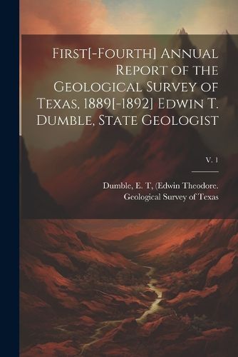 First[-fourth] Annual Report of the Geological Survey of Texas, 1889[-1892] Edwin T. Dumble, State Geologist; v. 1