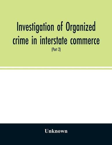 Cover image for Investigation of organized crime in interstate commerce. Hearings before a Special Committee to Investigate Organized Crime in Interstate Commerce, United States Senate, Eighty-first Congress, second session, pursuant to S. Res. 202 (Part 2)