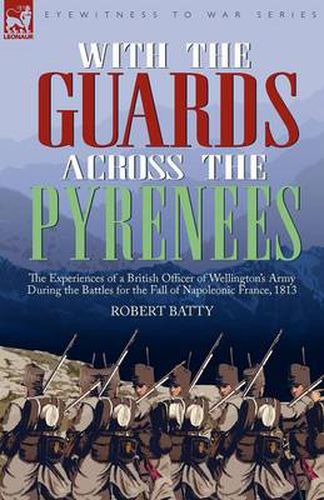 Cover image for With the Guards Across the Pyrenees: the Experiences of a British Officer of Wellington's Army During the Battles for the Fall of Napoleonic France, 1813