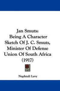 Cover image for Jan Smuts: Being a Character Sketch of J. C. Smuts, Minister of Defense Union of South Africa (1917)