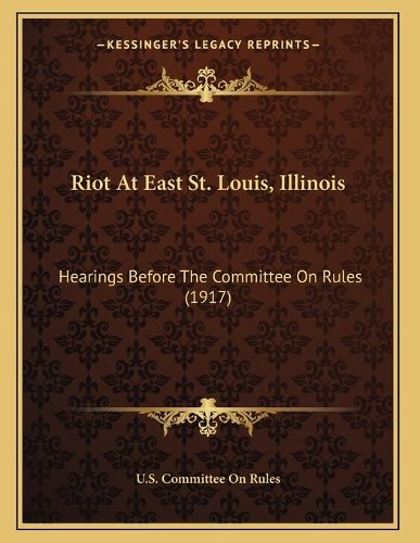 Cover image for Riot at East St. Louis, Illinois: Hearings Before the Committee on Rules (1917)