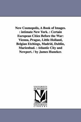 Cover image for New Cosmopolis, A Book of Images.: intimate New York.: Certain European Cities Before the War: Vienna, Prague, Little Holland, Belgian Etchings, Madrid, Dublin, Marienbad.: Atlantic City and Newport. / by James Huneker.