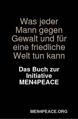 Cover image for Was Jeder Mann Gegen Gewalt Und Fr Eine Friedliche Welt Tun Kann. Das Buch Zur Initiative Men4peace.