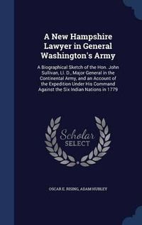 Cover image for A New Hampshire Lawyer in General Washington's Army: A Biographical Sketch of the Hon. John Sullivan, LL. D., Major General in the Continental Army, and an Account of the Expedition Under His Command Against the Six Indian Nations in 1779