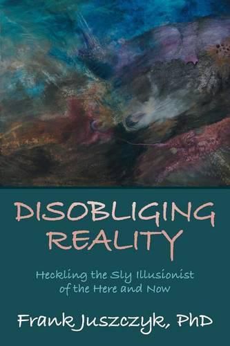 Cover image for Disobliging Reality: Heckling the Sly Illusionist of the Here and Now