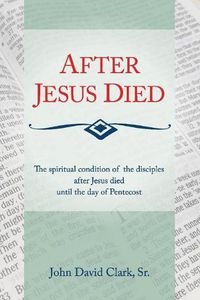 Cover image for After Jesus Died: The Spiritual Condition of the Disciples After Jesus Died Until Pentecost