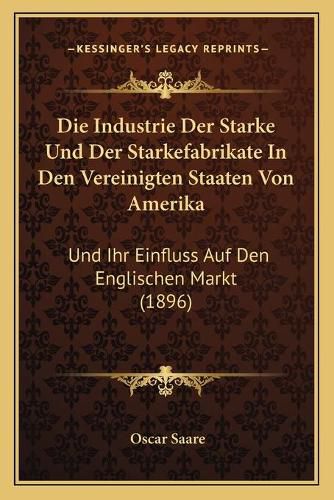 Cover image for Die Industrie Der Starke Und Der Starkefabrikate in Den Vereinigten Staaten Von Amerika: Und Ihr Einfluss Auf Den Englischen Markt (1896)