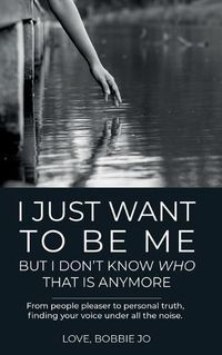 Cover image for I Just Want To Be Me But I Don't Know Who That Is Anymore: From people pleaser to personal truth, finding your voice under all the noise.