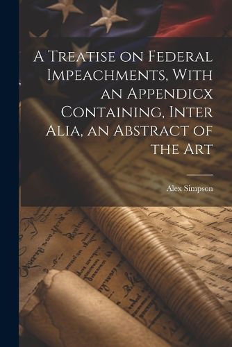 Cover image for A Treatise on Federal Impeachments, With an Appendicx Containing, Inter Alia, an Abstract of the Art