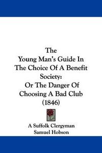 Cover image for The Young Man's Guide In The Choice Of A Benefit Society: Or The Danger Of Choosing A Bad Club (1846)