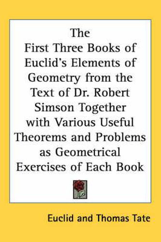 Cover image for The First Three Books of Euclid's Elements of Geometry from the Text of Dr. Robert Simson Together with Various Useful Theorems and Problems as Geometrical Exercises of Each Book