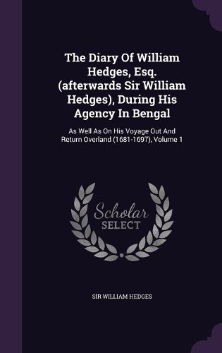 Cover image for The Diary of William Hedges, Esq. (Afterwards Sir William Hedges), During His Agency in Bengal: As Well as on His Voyage Out and Return Overland (1681-1697), Volume 1