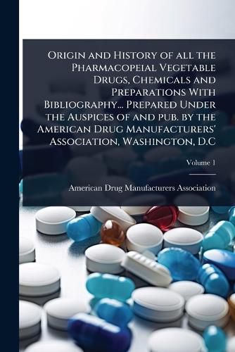Cover image for Origin and History of all the Pharmacopeial Vegetable Drugs, Chemicals and Preparations With Bibliography... Prepared Under the Auspices of and pub. by the American Drug Manufacturers' Association, Washington, D.C