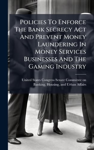 Cover image for Policies To Enforce The Bank Secrecy Act And Prevent Money Laundering In Money Services Businesses And The Gaming Industry