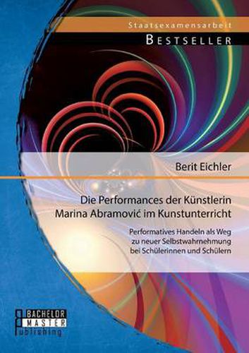 Die Performances der Kunstlerin Marina Abramovic im Kunstunterricht: Performatives Handeln als Weg zu neuer Selbstwahrnehmung bei Schulerinnen und Schulern