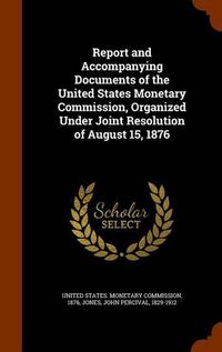 Cover image for Report and Accompanying Documents of the United States Monetary Commission, Organized Under Joint Resolution of August 15, 1876