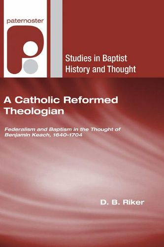 A Catholic Reformed Theologian: Federalism and Baptism in the Thought of Benjamin Keach, 1640 - 1704