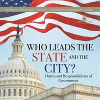 Cover image for Who Leads the State and the City? Duties and Responsibilities of Government America Government Grade 3 Children's Government Books