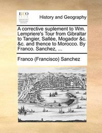 Cover image for A Corrective Suplement to Wm. Lempriere's Tour from Gibraltar to Tangier, Sallee, Mogador &C. &C. and Thence to Morocco. by Franco. Sanchez, ...