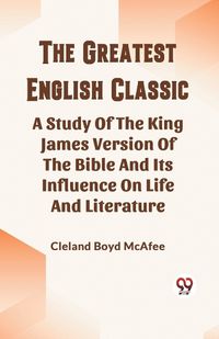 Cover image for The Greatest English Classic A Study Of The King James Version Of The Bible And Its Influence On Life And Literature